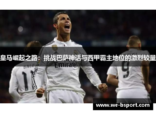 皇马崛起之路：挑战巴萨神话与西甲霸主地位的激烈较量