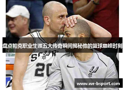 盘点帕克职业生涯五大传奇瞬间揭秘他的篮球巅峰时刻 盘点帕克职业生涯五大传奇瞬间揭秘他的篮球巅峰时刻