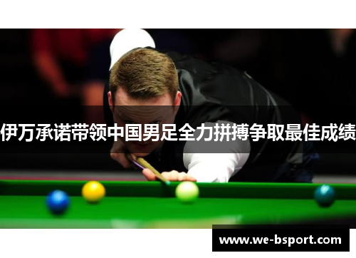 伊万承诺带领中国男足全力拼搏争取最佳成绩