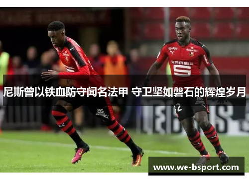尼斯曾以铁血防守闻名法甲 守卫坚如磐石的辉煌岁月