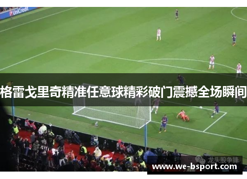 格雷戈里奇精准任意球精彩破门震撼全场瞬间