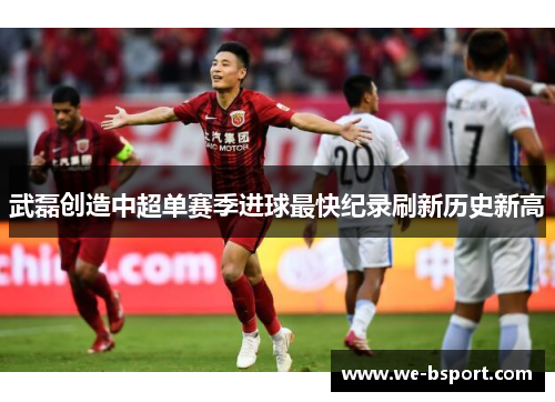武磊创造中超单赛季进球最快纪录刷新历史新高