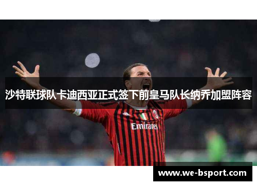 沙特联球队卡迪西亚正式签下前皇马队长纳乔加盟阵容