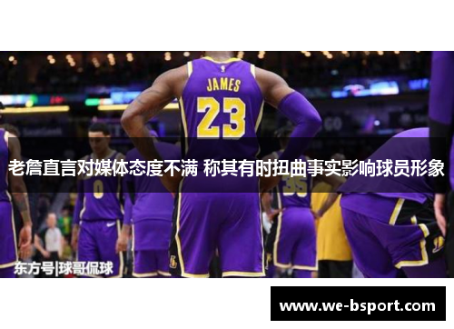 老詹直言对媒体态度不满 称其有时扭曲事实影响球员形象