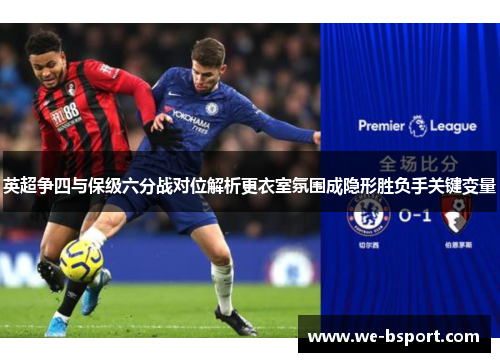 英超争四与保级六分战对位解析更衣室氛围成隐形胜负手关键变量