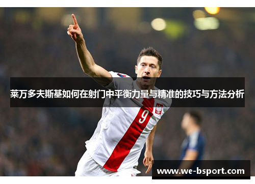 莱万多夫斯基如何在射门中平衡力量与精准的技巧与方法分析