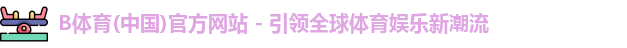 B体育(中国)官方网站 - 引领全球体育娱乐新潮流